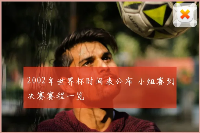 2002年世界杯时间表公布 小组赛到决赛赛程一览