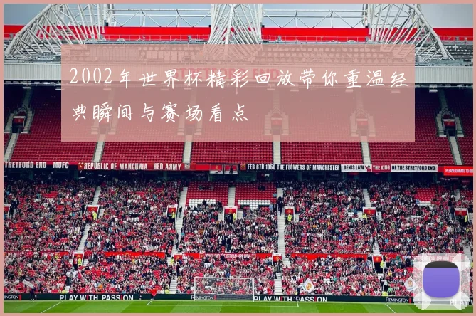 2002年世界杯精彩回放带你重温经典瞬间与赛场看点