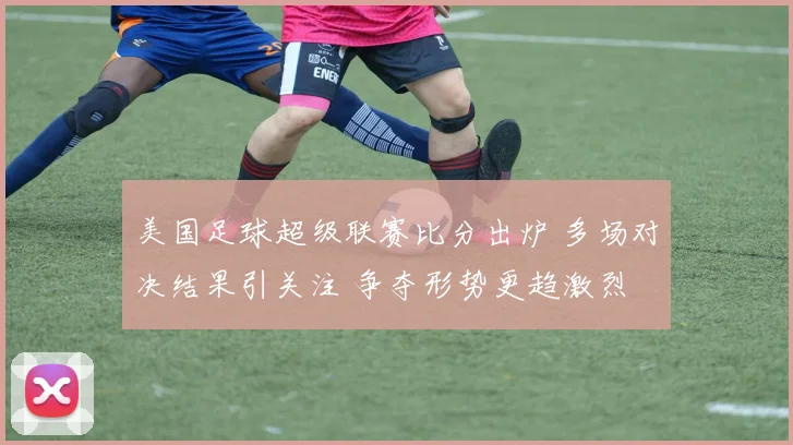 美国足球超级联赛比分出炉 多场对决结果引关注 争夺形势更趋激烈