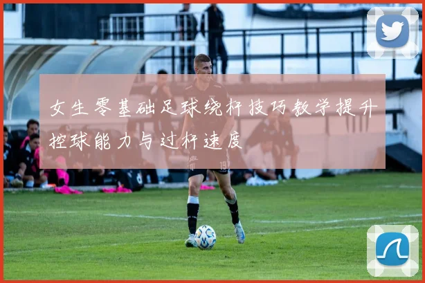 女生零基础足球绕杆技巧教学提升控球能力与过杆速度