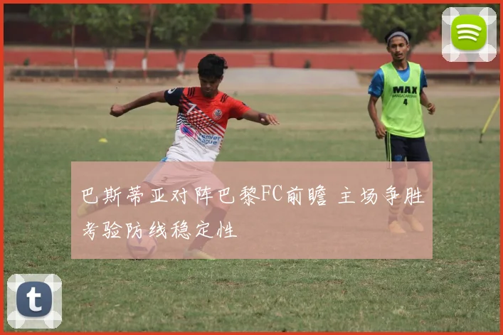 巴斯蒂亚对阵巴黎FC前瞻 主场争胜考验防线稳定性