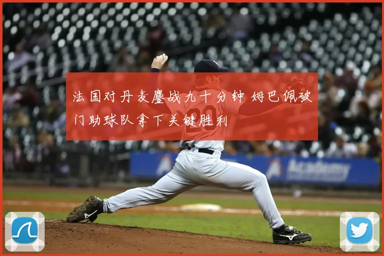 法国对丹麦鏖战九十分钟 姆巴佩破门助球队拿下关键胜利