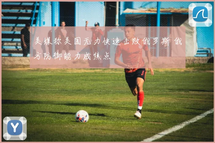 美媒称美国无力快速击败俄罗斯 俄方防御能力成焦点