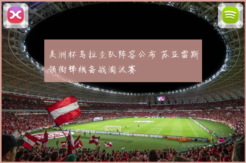 美洲杯乌拉圭队阵容公布 苏亚雷斯领衔锋线备战淘汰赛