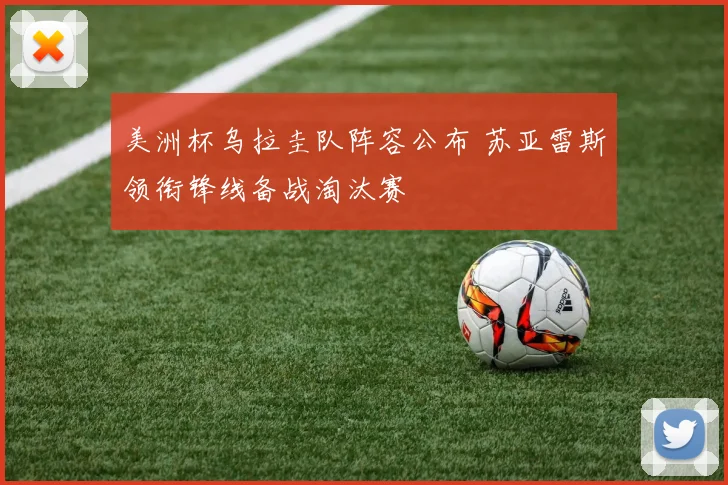 美洲杯乌拉圭队阵容公布 苏亚雷斯领衔锋线备战淘汰赛