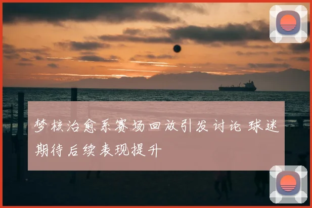 梦核治愈系赛场回放引发讨论 球迷期待后续表现提升