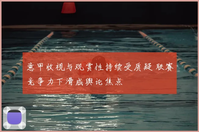 意甲收视与观赏性持续受质疑 联赛竞争力下滑成舆论焦点