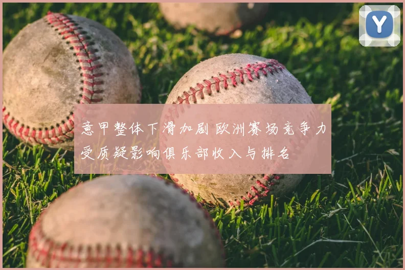 意甲整体下滑加剧 欧洲赛场竞争力受质疑影响俱乐部收入与排名