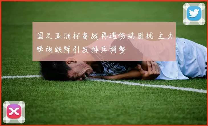 国足亚洲杯备战再遇伤病困扰 主力锋线缺阵引发排兵调整