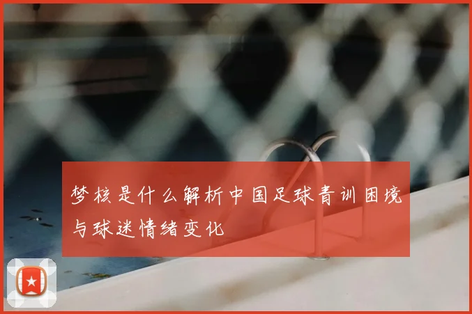 梦核是什么解析中国足球青训困境与球迷情绪变化