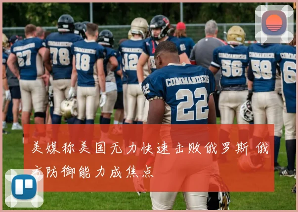 美媒称美国无力快速击败俄罗斯 俄方防御能力成焦点